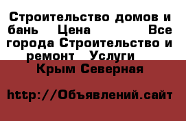 Строительство домов и бань  › Цена ­ 10 000 - Все города Строительство и ремонт » Услуги   . Крым,Северная